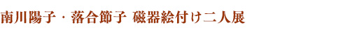 南川陽子・落合節子 磁器絵付け二人展